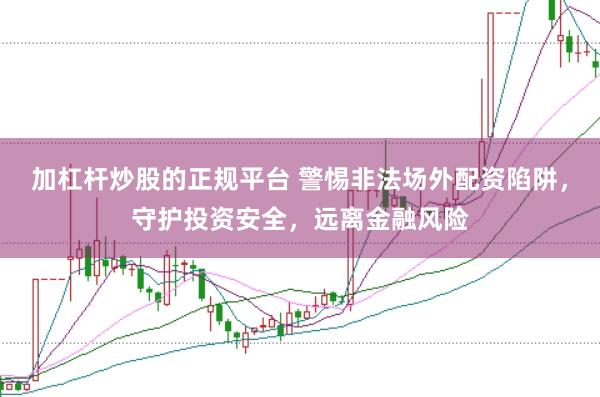 加杠杆炒股的正规平台 警惕非法场外配资陷阱，守护投资安全，远离金融风险