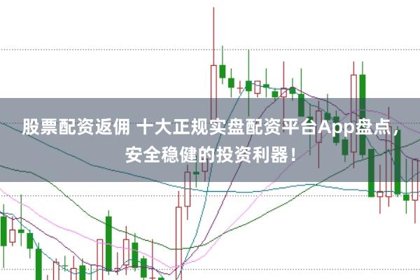 股票配资返佣 十大正规实盘配资平台App盘点，安全稳健的投资利器！