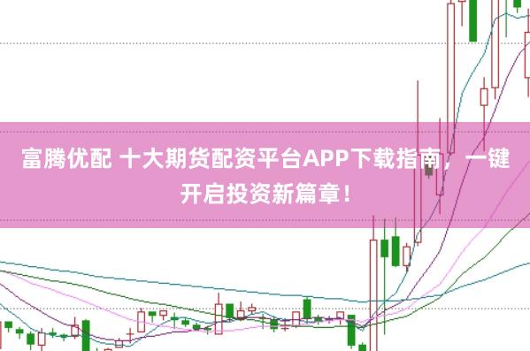 富腾优配 十大期货配资平台APP下载指南，一键开启投资新篇章！