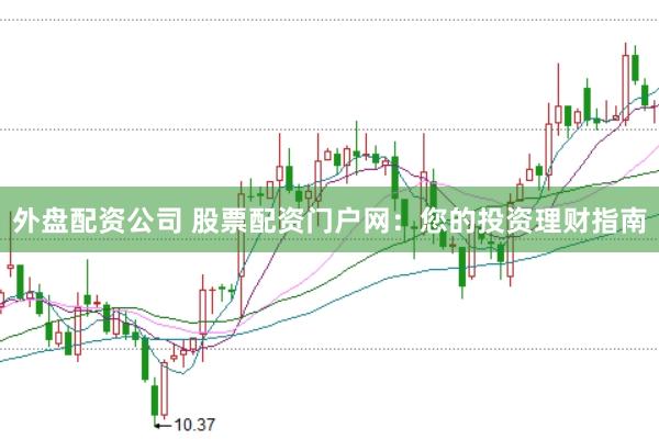 外盘配资公司 股票配资门户网：您的投资理财指南