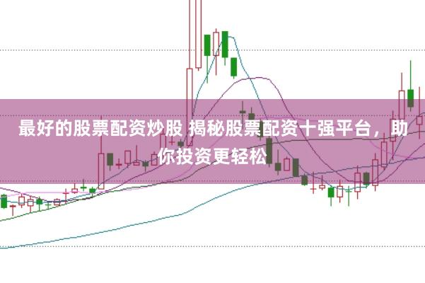 最好的股票配资炒股 揭秘股票配资十强平台，助你投资更轻松
