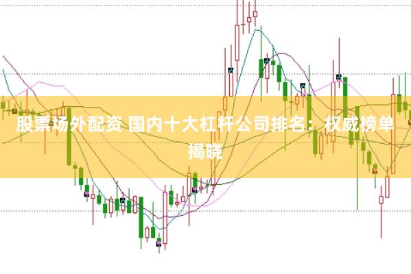 股票场外配资 国内十大杠杆公司排名：权威榜单揭晓