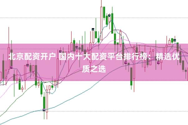北京配资开户 国内十大配资平台排行榜：精选优质之选
