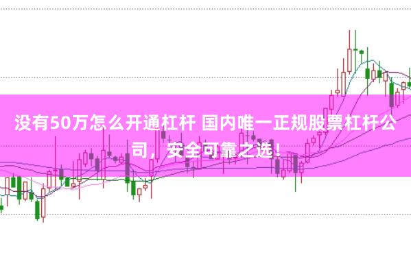 没有50万怎么开通杠杆 国内唯一正规股票杠杆公司，安全可靠之选！