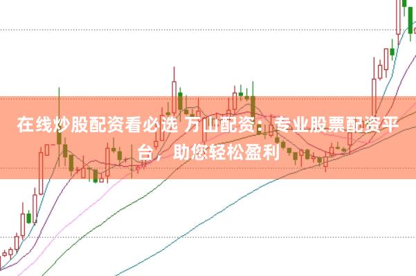 在线炒股配资看必选 万山配资：专业股票配资平台，助您轻松盈利