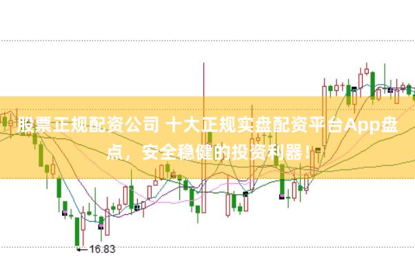 股票正规配资公司 十大正规实盘配资平台App盘点，安全稳健的投资利器！