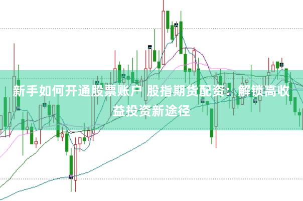 新手如何开通股票账户 股指期货配资：解锁高收益投资新途径