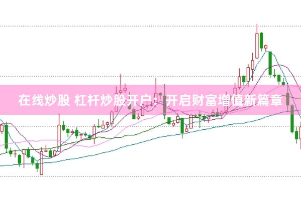 在线炒股 杠杆炒股开户：开启财富增值新篇章