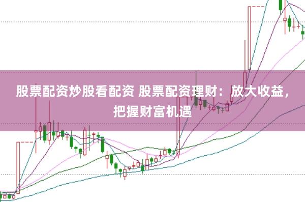 股票配资炒股看配资 股票配资理财：放大收益，把握财富机遇