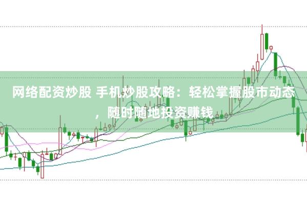 网络配资炒股 手机炒股攻略：轻松掌握股市动态，随时随地投资赚钱