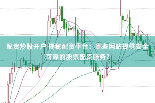 配资炒股开户 揭秘配资平台：哪些网站提供安全可靠的股票配资服务？