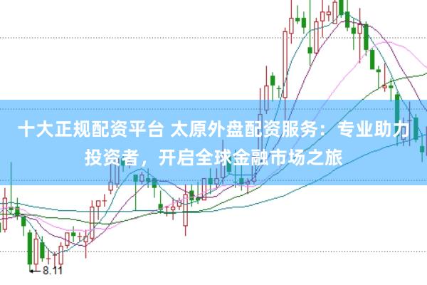 十大正规配资平台 太原外盘配资服务：专业助力投资者，开启全球金融市场之旅
