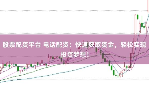 股票配资平台 电话配资：快速获取资金，轻松实现投资梦想！