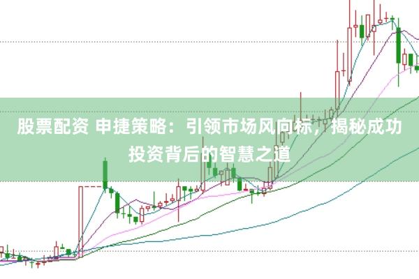 股票配资 申捷策略：引领市场风向标，揭秘成功投资背后的智慧之道