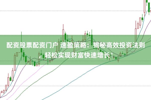 配资股票配资门户 速盈策略：揭秘高效投资法则，轻松实现财富快速增长！