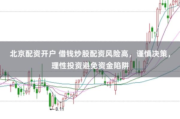 北京配资开户 借钱炒股配资风险高，谨慎决策，理性投资避免资金陷阱