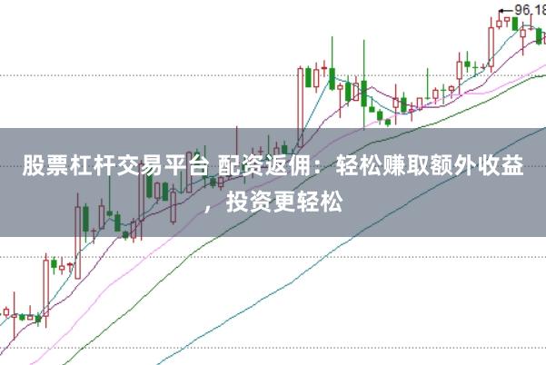 股票杠杆交易平台 配资返佣：轻松赚取额外收益，投资更轻松