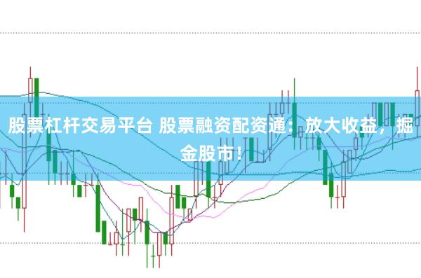 股票杠杆交易平台 股票融资配资通：放大收益，掘金股市！