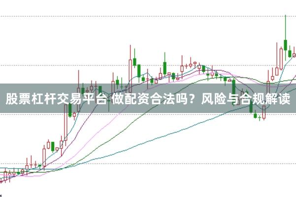 股票杠杆交易平台 做配资合法吗？风险与合规解读