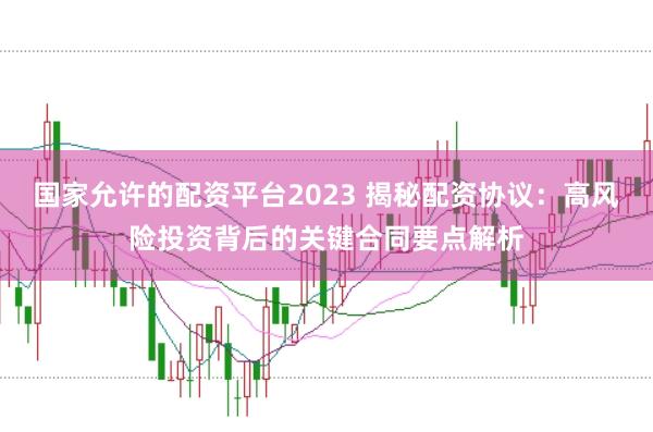 国家允许的配资平台2023 揭秘配资协议：高风险投资背后的关键合同要点解析