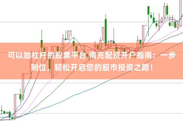 可以加杠杆的股票平台 南充配资开户指南：一步到位，轻松开启您的股市投资之路！