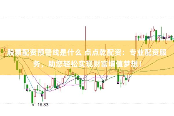 股票配资预警线是什么 点点乾配资：专业配资服务，助您轻松实现财富增值梦想！