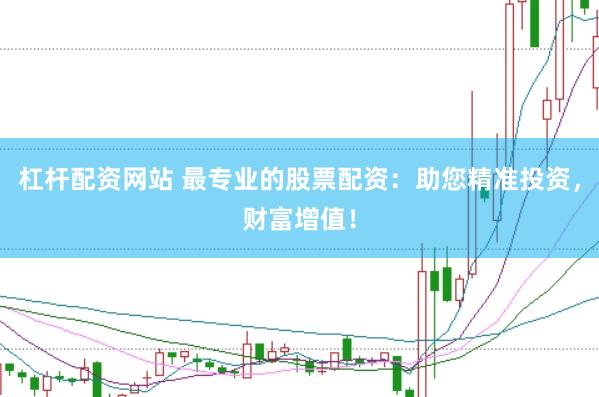 杠杆配资网站 最专业的股票配资：助您精准投资，财富增值！