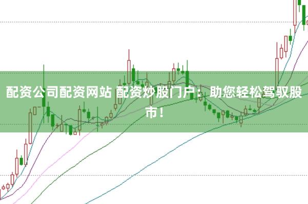 配资公司配资网站 配资炒股门户：助您轻松驾驭股市！