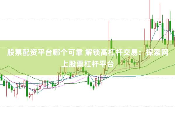 股票配资平台哪个可靠 解锁高杠杆交易：探索网上股票杠杆平台
