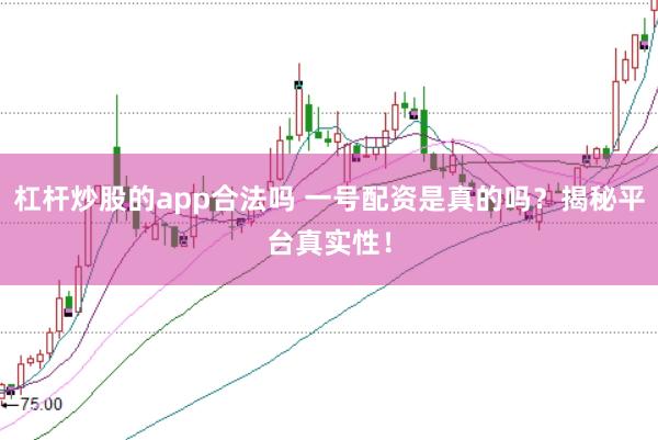 杠杆炒股的app合法吗 一号配资是真的吗？揭秘平台真实性！