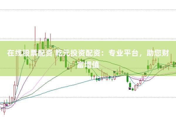 在线股票配资 乾元投资配资：专业平台，助您财富增值