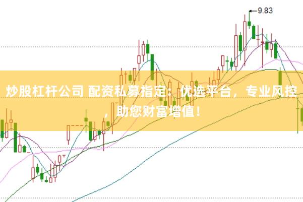 炒股杠杆公司 配资私募指定：优选平台，专业风控，助您财富增值！