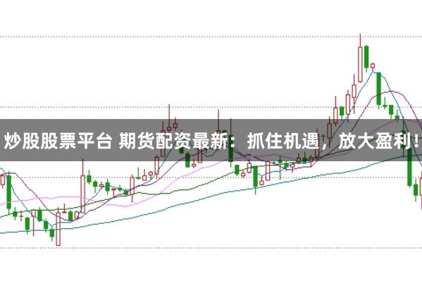 炒股股票平台 期货配资最新：抓住机遇，放大盈利！