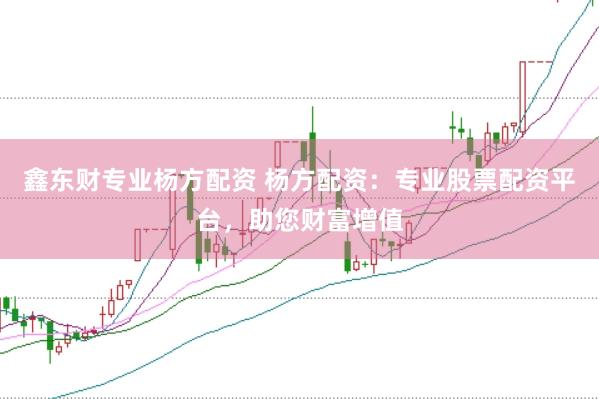 鑫东财专业杨方配资 杨方配资：专业股票配资平台，助您财富增值