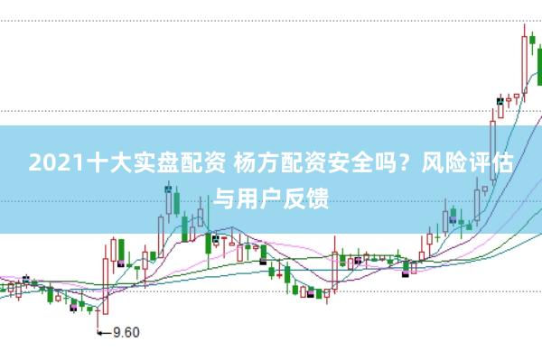 2021十大实盘配资 杨方配资安全吗？风险评估与用户反馈