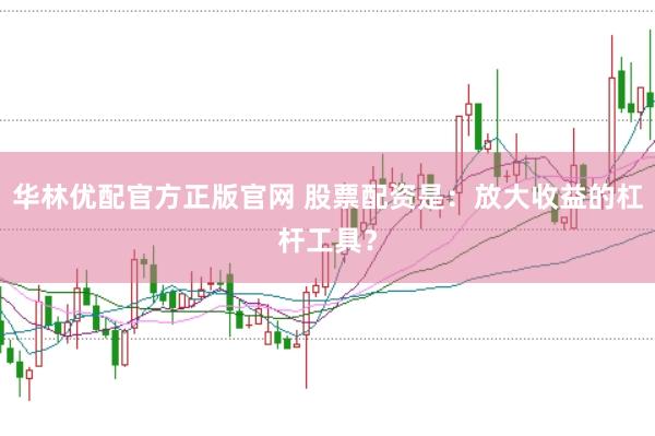 华林优配官方正版官网 股票配资是：放大收益的杠杆工具？