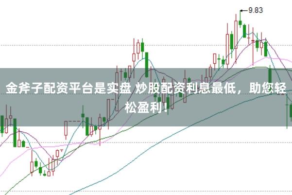 金斧子配资平台是实盘 炒股配资利息最低，助您轻松盈利！