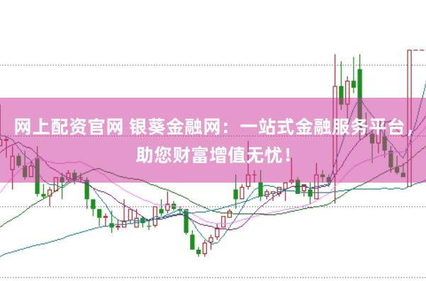 网上配资官网 银葵金融网：一站式金融服务平台，助您财富增值无忧！