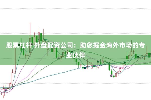股票杠杆 外盘配资公司：助您掘金海外市场的专业伙伴
