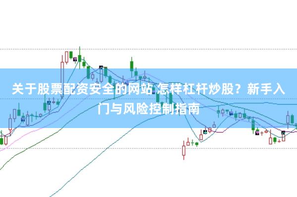 关于股票配资安全的网站 怎样杠杆炒股？新手入门与风险控制指南