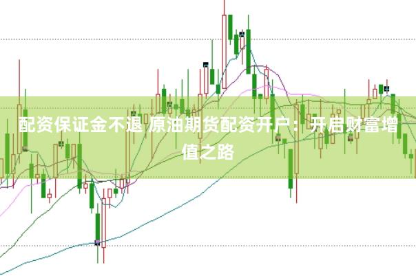 配资保证金不退 原油期货配资开户：开启财富增值之路