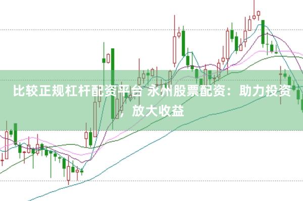 比较正规杠杆配资平台 永州股票配资：助力投资，放大收益