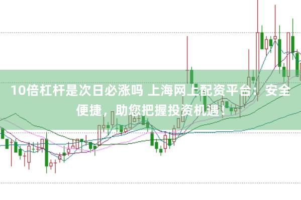 10倍杠杆是次日必涨吗 上海网上配资平台：安全便捷，助您把握投资机遇！