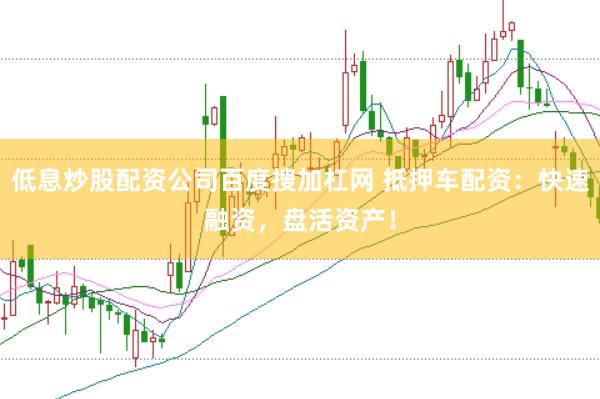 低息炒股配资公司百度搜加杠网 抵押车配资：快速融资，盘活资产！
