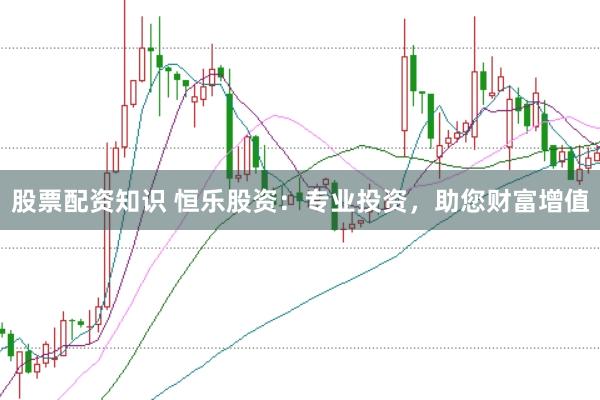股票配资知识 恒乐股资：专业投资，助您财富增值
