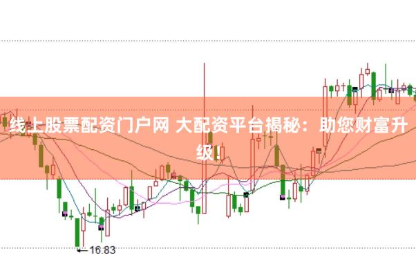 线上股票配资门户网 大配资平台揭秘：助您财富升级！