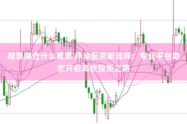 股票爆仓什么意思 原油配资新选择：专业平台助您开启高效投资之路