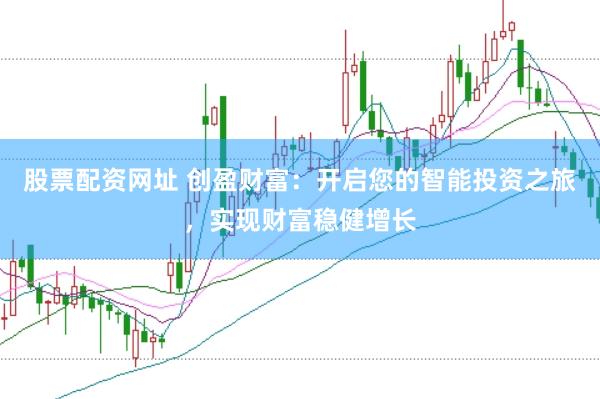 股票配资网址 创盈财富：开启您的智能投资之旅，实现财富稳健增长