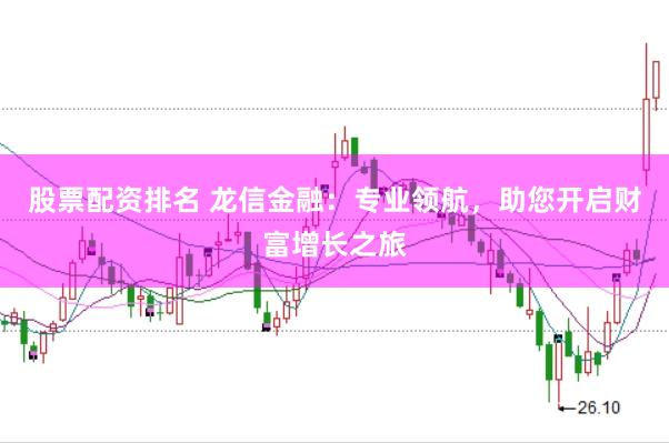 股票配资排名 龙信金融：专业领航，助您开启财富增长之旅