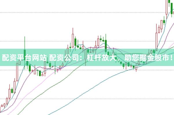 配资平台网站 配资公司：杠杆放大，助您掘金股市！